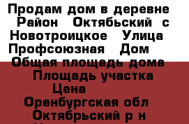 Продам дом в деревне › Район ­ Октябьский, с.Новотроицкое › Улица ­ Профсоюзная › Дом ­ 1 › Общая площадь дома ­ 49 › Площадь участка ­ 19 › Цена ­ 580 000 - Оренбургская обл., Октябрьский р-н, Новотроицкое с. Недвижимость » Дома, коттеджи, дачи продажа   